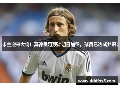 米兰迎来大将！莫德里奇预计明日加盟，球员已达成共识！