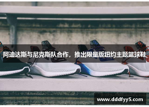 阿迪达斯与尼克斯队合作，推出限量版纽约主题篮球鞋