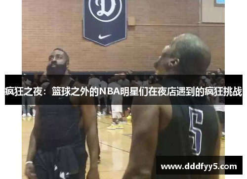 疯狂之夜：篮球之外的NBA明星们在夜店遇到的疯狂挑战